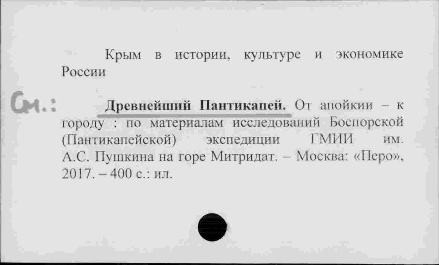 ﻿Крым в истории, культуре и экономике
России
См.:
Древнейший Пантикапей. От апойкии - к городу : по материалам исследований Боспорской (Пантикапейской) экспедиции ГМИИ им. А.С. Пушкина на горе Митридат. - Москва: «Перо»,
2017.-400 с.: ил.